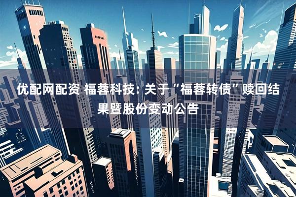优配网配资 福蓉科技: 关于“福蓉转债”赎回结果暨股份变动公告