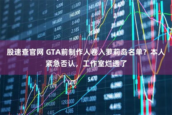 股速查官网 GTA前制作人卷入萝莉岛名单？本人紧急否认，工作室烂透了