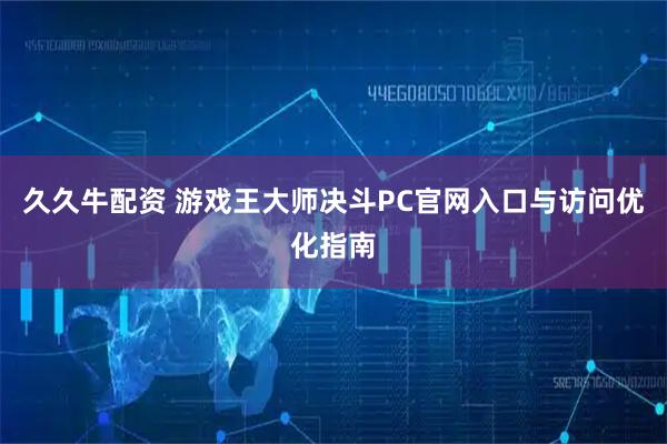 久久牛配资 游戏王大师决斗PC官网入口与访问优化指南