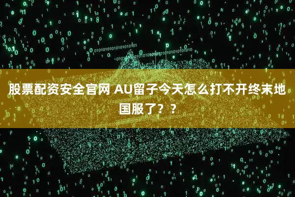 股票配资安全官网 AU留子今天怎么打不开终末地国服了？？