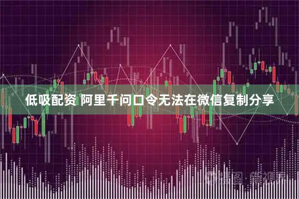低吸配资 阿里千问口令无法在微信复制分享