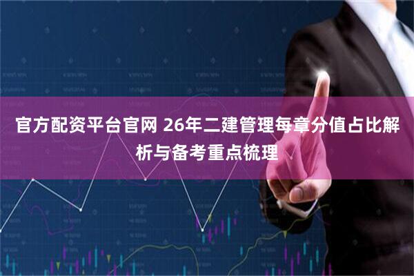 官方配资平台官网 26年二建管理每章分值占比解析与备考重点梳理