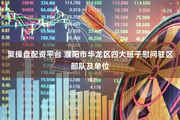 聚操盘配资平台 濮阳市华龙区四大班子慰问驻区部队及单位