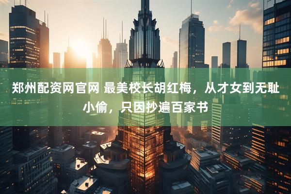 郑州配资网官网 最美校长胡红梅，从才女到无耻小偷，只因抄遍百家书