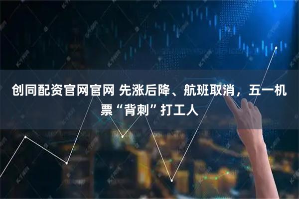 创同配资官网官网 先涨后降、航班取消，五一机票“背刺”打工人