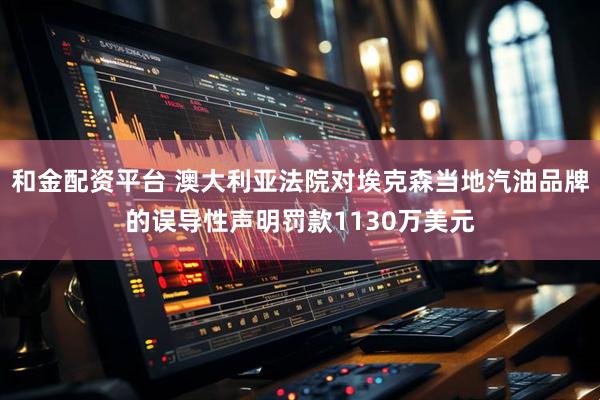 和金配资平台 澳大利亚法院对埃克森当地汽油品牌的误导性声明罚款1130万美元