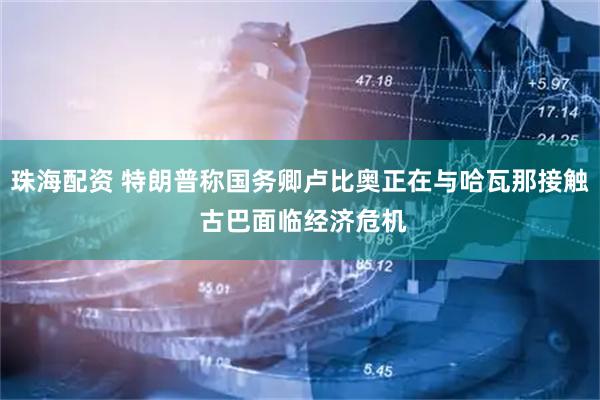 珠海配资 特朗普称国务卿卢比奥正在与哈瓦那接触 古巴面临经济危机